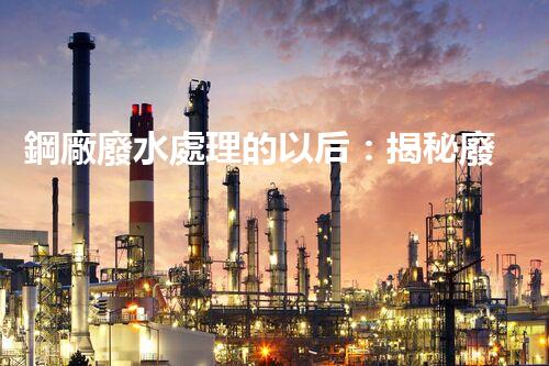 鋼廠廢水處理的以后：揭秘廢水零排放的秘密！